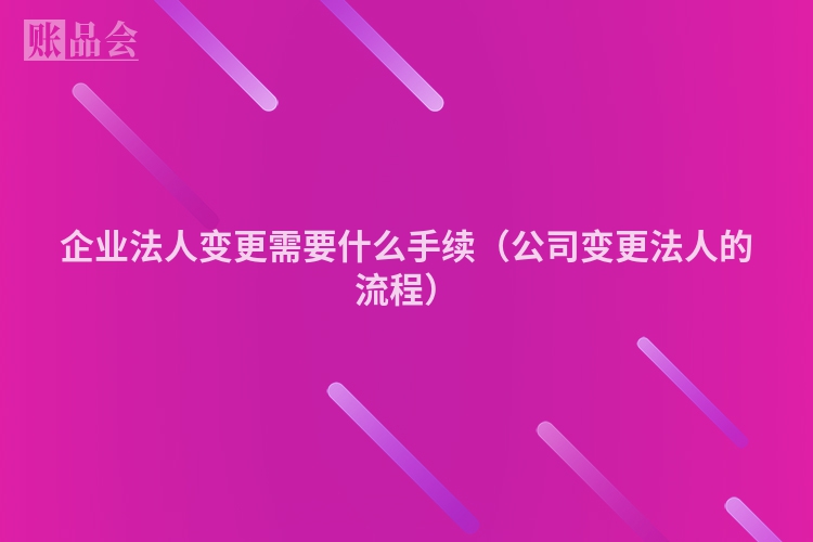 企业法人变更需要什么手续（公司变更法人的流程）