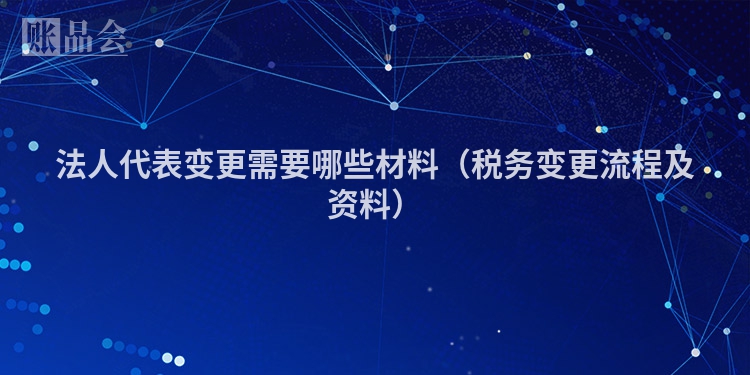法人代表变更需要哪些材料（税务变更流程及资料）