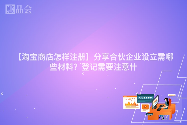 【淘宝商店怎样注册】分享合伙企业设立需哪些材料？登记需要注意什