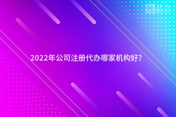 2022年公司注册代办哪家机构好?