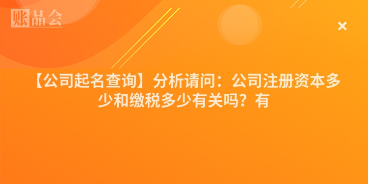 【公司起名查询】分析请问：公司注册资本多少和缴税多少有关吗？有