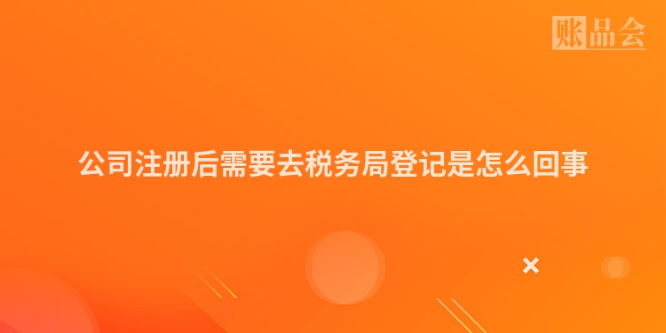 公司注册后需要去税务局登记是怎么回事