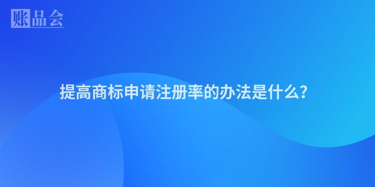 提高商标申请注册率的办法是什么？
