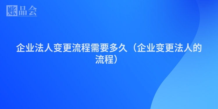 企业法人变更流程需要多久（企业变更法人的流程）