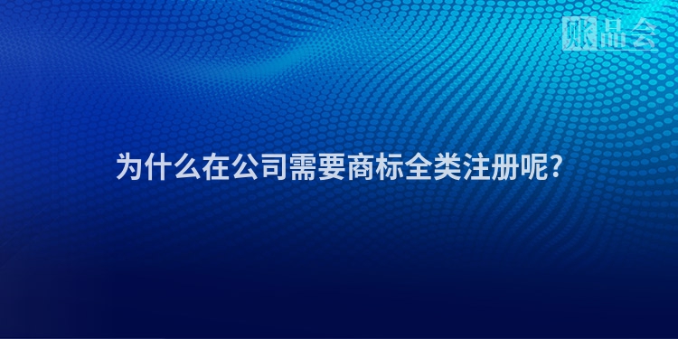 为什么在公司需要商标全类注册呢?