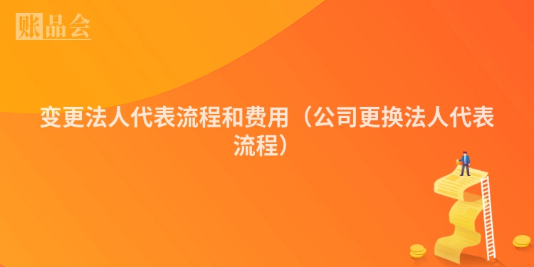 变更法人代表流程和费用（公司更换法人代表流程）