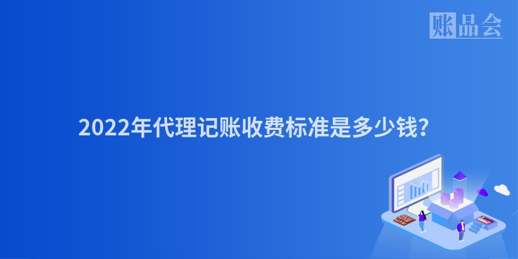 2022年代理记账收费标准是多少钱？