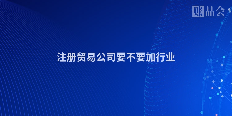 注册贸易公司要不要加行业