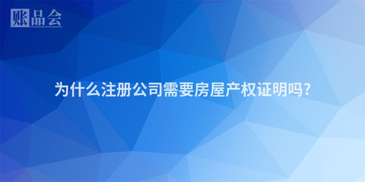 为什么注册公司需要房屋产权证明吗?