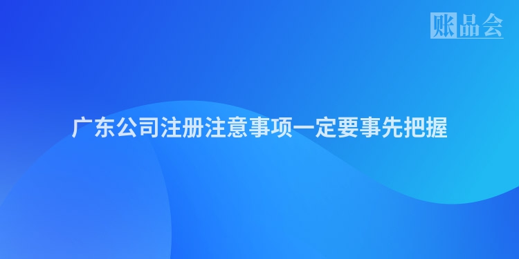 广东公司注册注意事项一定要事先把握