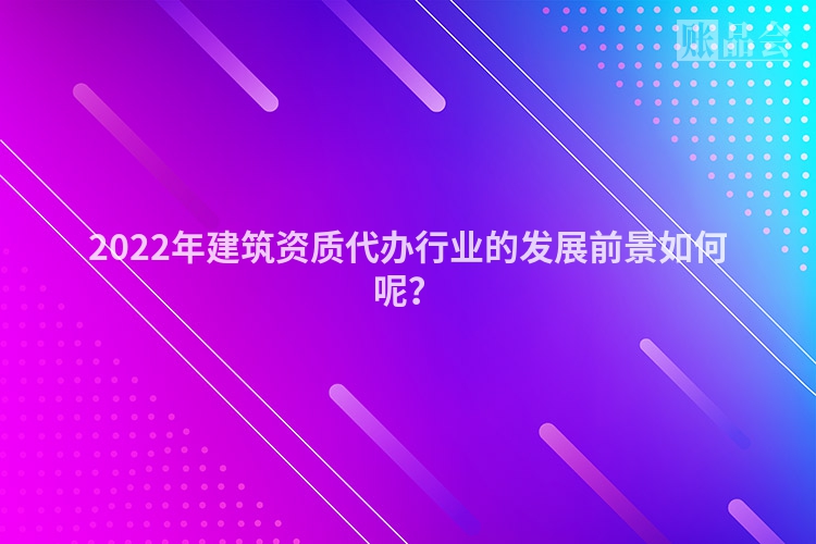 2022年建筑资质代办行业的发展前景如何呢？