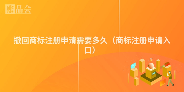 撤回商标注册申请需要多久（商标注册申请入口）