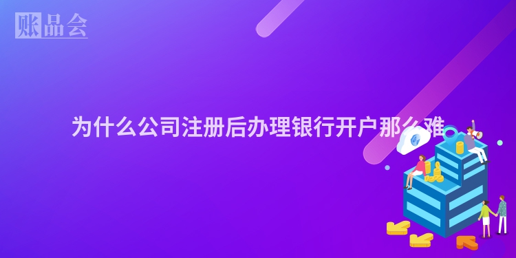 为什么公司注册后办理银行开户那么难