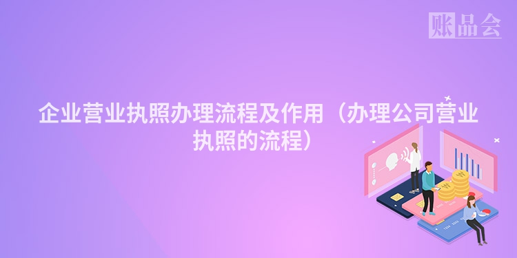 企业营业执照办理流程及作用（办理公司营业执照的流程）