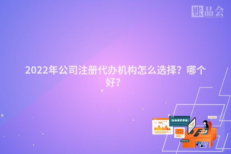 2022年公司注册代办机构怎么选择？哪个好？