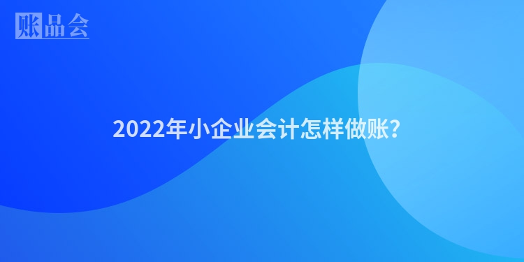 2022年小企业会计怎样做账？