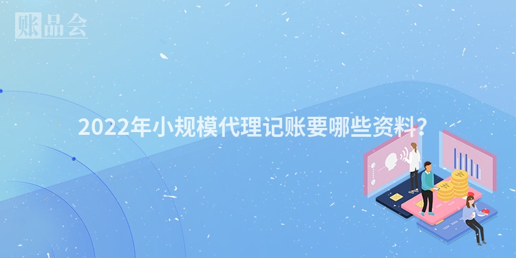 2022年小规模代理记账要哪些资料？