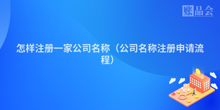 怎样注册一家公司名称(公司名称注册申请流程)