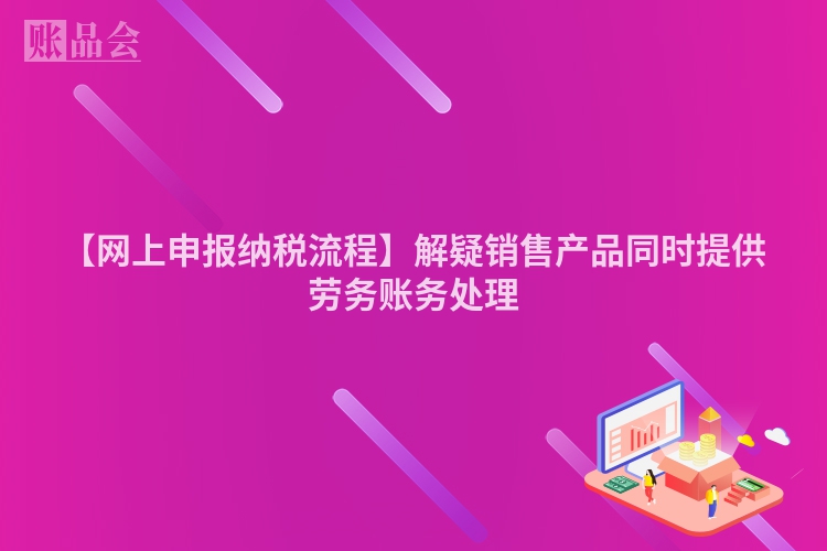 【网上申报纳税流程】解疑销售产品同时提供劳务账务处理