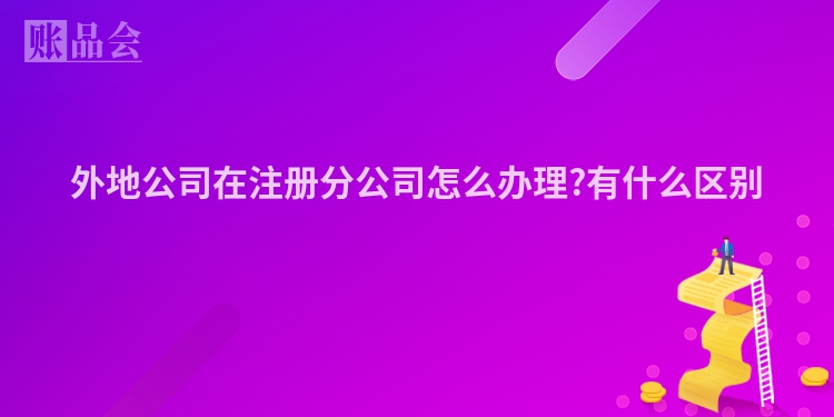 外地公司在注册分公司怎么办理?有什么区别