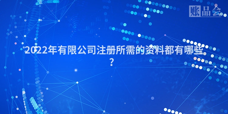 2022年有限公司注册所需的资料都有哪些?