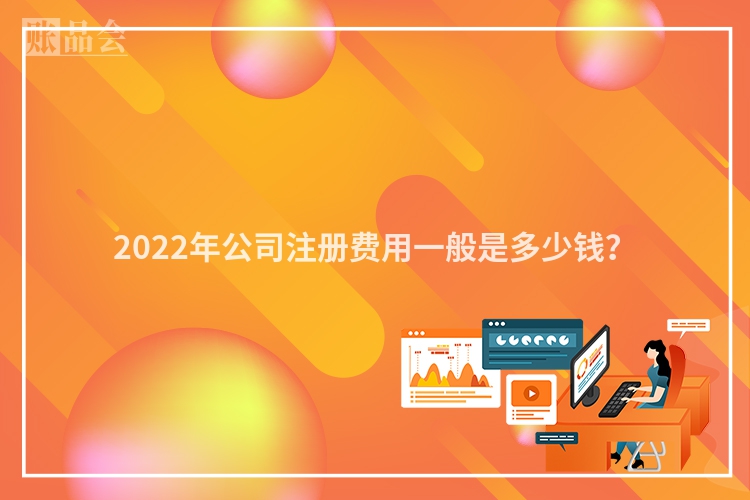 2022年公司注册费用一般是多少钱？