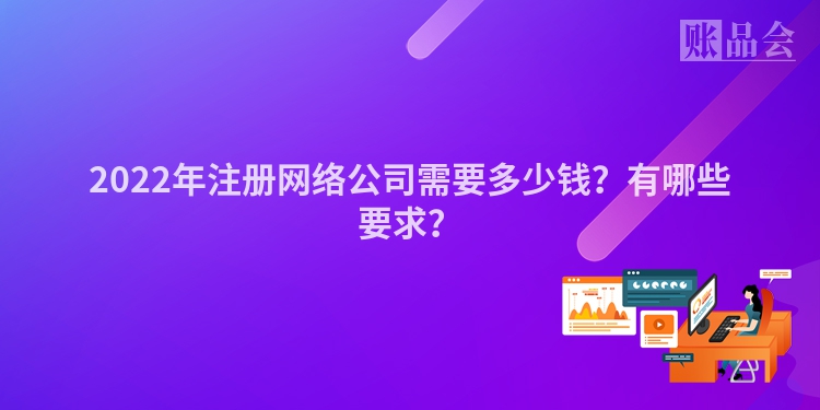 2022年注册网络公司需要多少钱？有哪些要求？