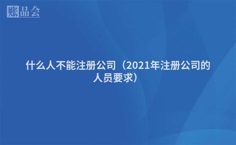 什么人不能注册公司（2021年注册公司的人员要求）