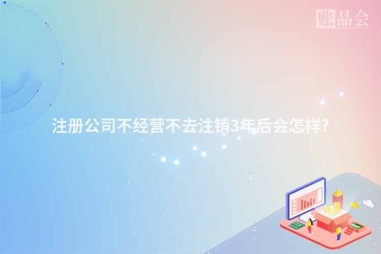 注册公司不经营不去注销3年后会怎样?