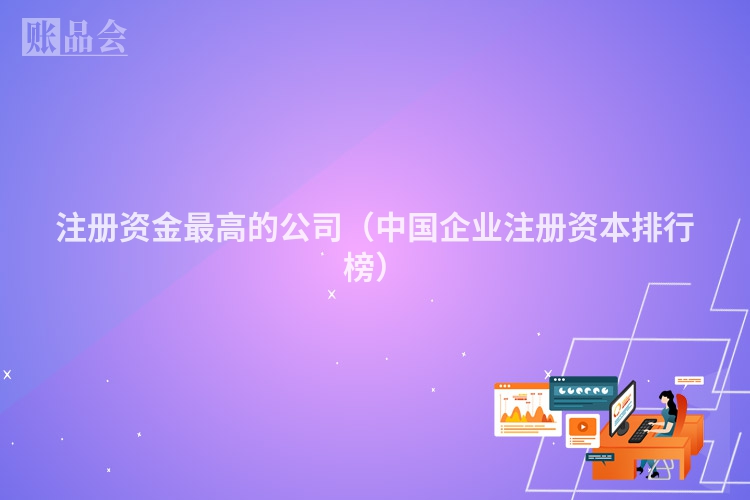 注册资金最高的公司（中国企业注册资本排行榜）