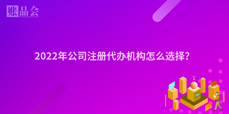 2022年公司注册代办机构怎么选择？