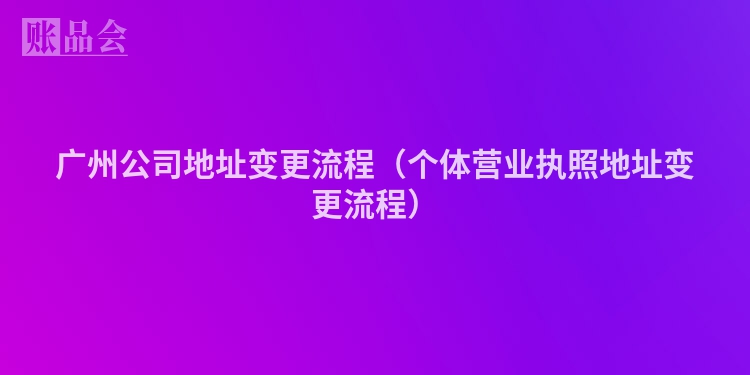 广州公司地址变更流程（个体营业执照地址变更流程）