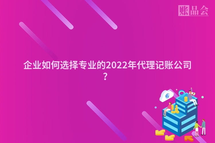企业如何选择专业的2022年代理记账公司？