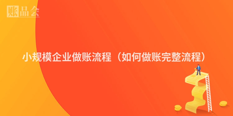 小规模企业做账流程（如何做账完整流程）