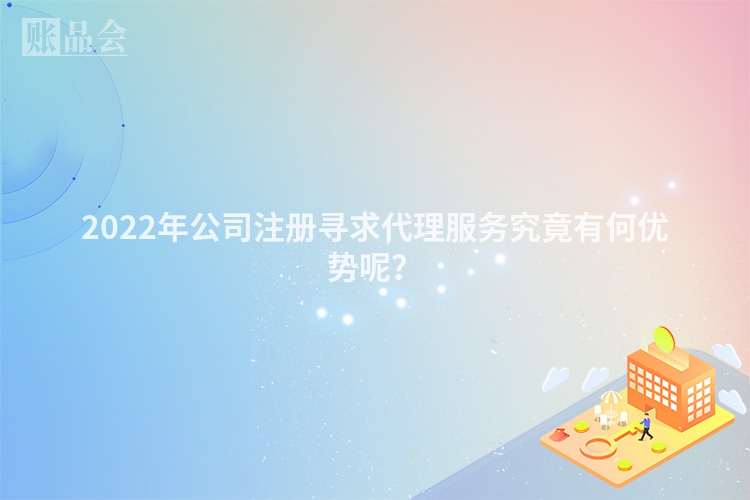 2022年公司注册寻求代理服务究竟有何优势呢？