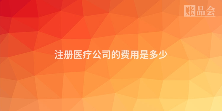 注册医疗公司的费用是多少