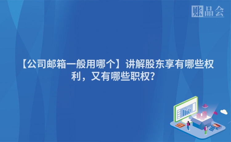 【公司邮箱一般用哪个】讲解股东享有哪些权利，又有哪些职权？