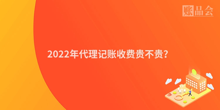 2022年代理记账收费贵不贵？