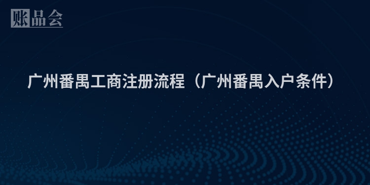 广州番禺工商注册流程（广州番禺入户条件）