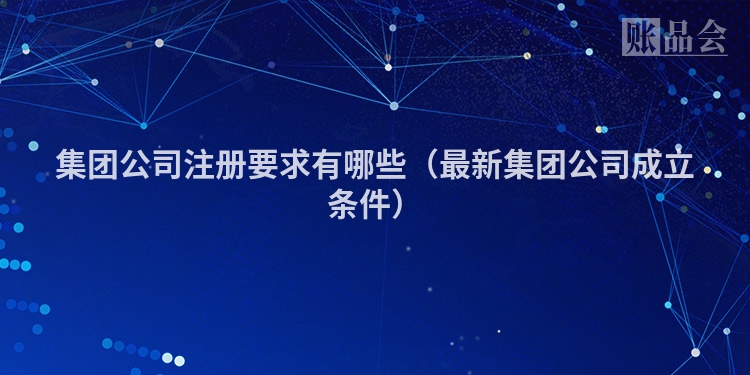 集团公司注册要求有哪些（最新集团公司成立条件）