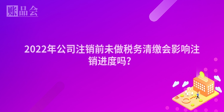 2022年公司注销前未做税务清缴会影响注销进度吗？