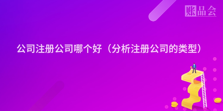 公司注册公司哪个好（分析注册公司的类型）