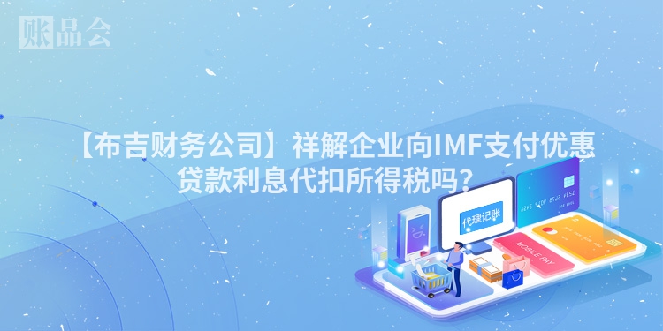 【布吉财务公司】祥解企业向IMF支付优惠贷款利息代扣所得税吗？
