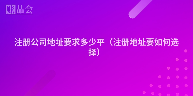 注册公司地址要求多少平（注册地址要如何选择）
