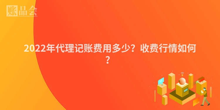 2022年代理记账费用多少？收费行情如何？