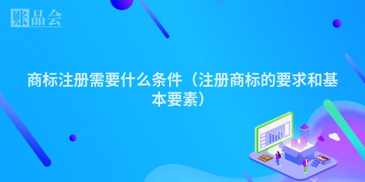 商标注册需要什么条件（注册商标的要求和基本要素）