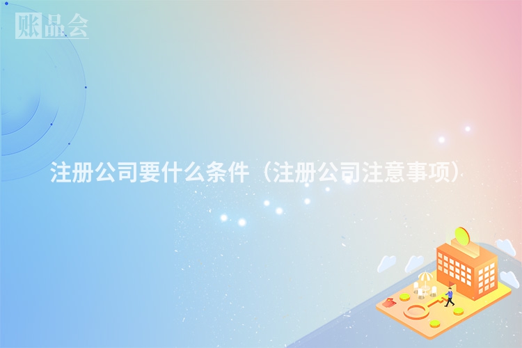 注册公司要什么条件（注册公司注意事项）