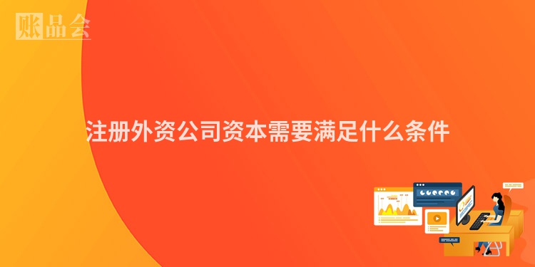 注册外资公司资本需要满足什么条件