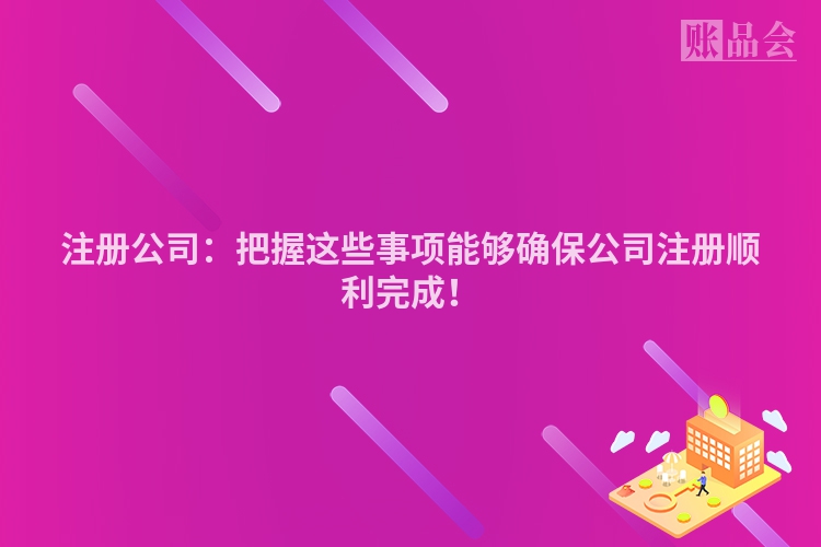 注册公司：把握这些事项能够确保公司注册顺利完成！