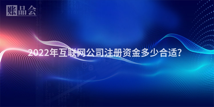 2022年互联网公司注册资金多少合适?